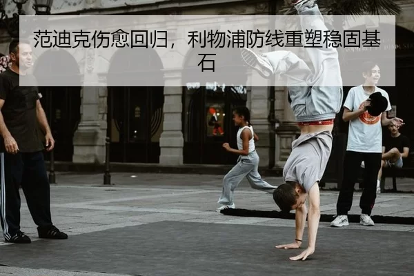 范迪克伤愈回归，利物浦防线重塑稳固基石 | MKSports