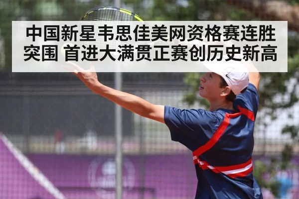 中国新星韦思佳美网资格赛连胜突围 首进大满贯正赛创历史新高