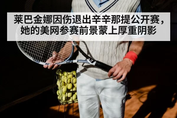 莱巴金娜因伤退出辛辛那提公开赛，她的美网参赛前景蒙上厚重阴影
