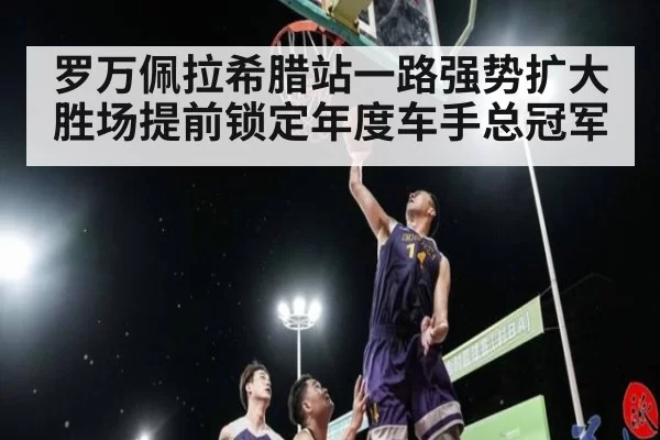 罗万佩拉希腊站一路强势扩大胜场提前锁定年度车手总冠军