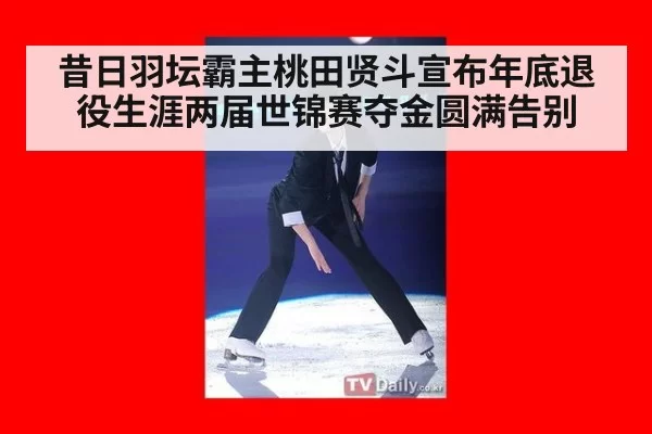 昔日羽坛霸主桃田贤斗宣布年底退役生涯两届世锦赛夺金圆满告别