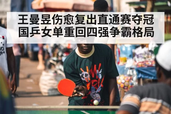 王曼昱伤愈复出直通赛夺冠 国乒女单重回四强争霸格局
