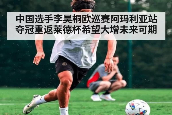 中国选手李昊桐欧巡赛阿玛利亚站夺冠重返莱德杯希望大增未来可期