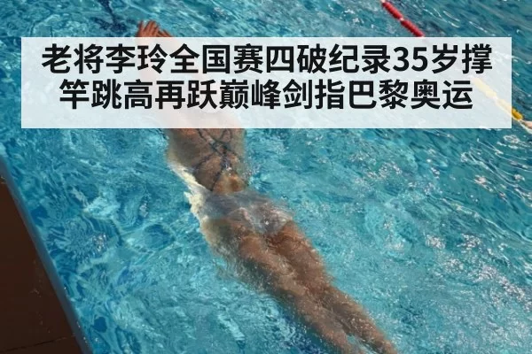 老将李玲全国赛四破纪录35岁撑竿跳高再跃巅峰剑指巴黎奥运