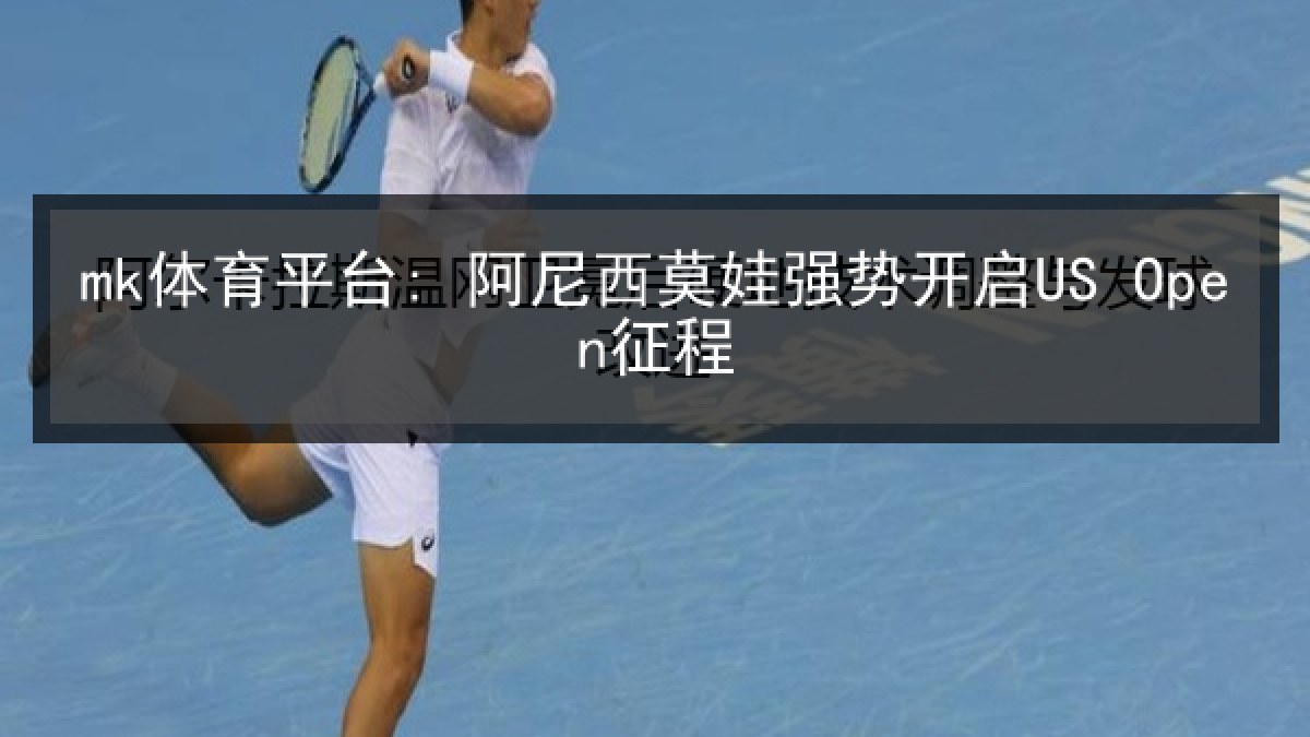 mk体育平台: 阿尼西莫娃强势开启US Open征程