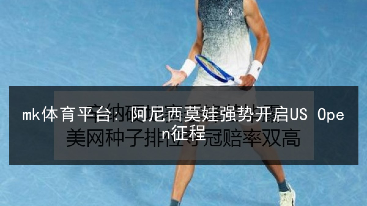 mk体育平台: 阿尼西莫娃强势开启US Open征程