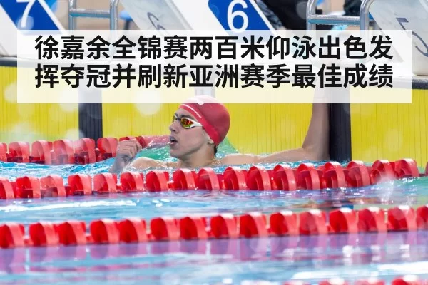 徐嘉余全锦赛两百米仰泳出色发挥夺冠并刷新亚洲赛季最佳成绩
