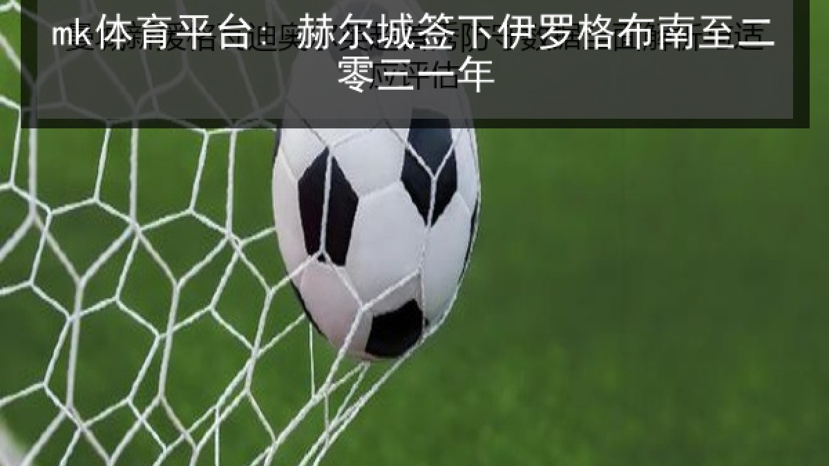 mk体育平台: 赫尔城签下伊罗格布南至二零三一年