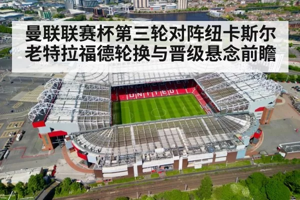 曼联联赛杯第三轮对阵纽卡斯尔 老特拉福德轮换与晋级悬念前瞻